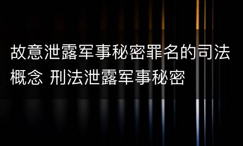 故意泄露军事秘密罪名的司法概念 刑法泄露军事秘密