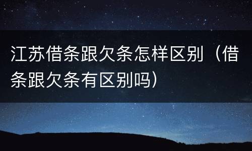江苏借条跟欠条怎样区别（借条跟欠条有区别吗）