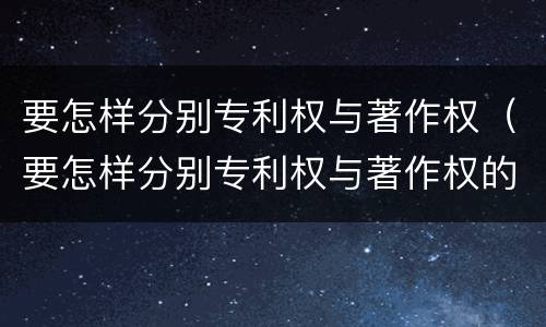 要怎样分别专利权与著作权（要怎样分别专利权与著作权的区别）