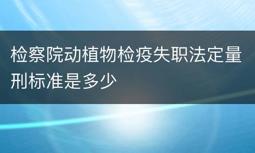 检察院动植物检疫失职法定量刑标准是多少
