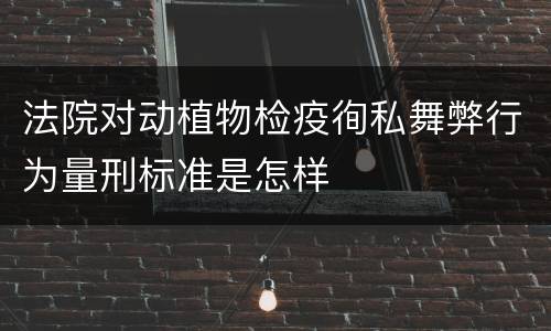 法院对动植物检疫徇私舞弊行为量刑标准是怎样