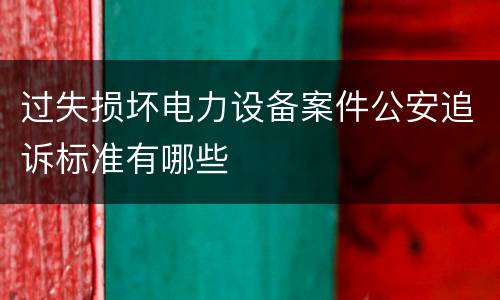 过失损坏电力设备案件公安追诉标准有哪些