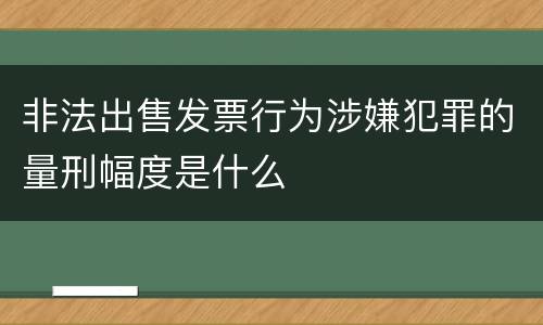 非法出售发票行为涉嫌犯罪的量刑幅度是什么