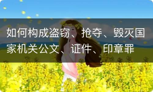 如何构成盗窃、抢夺、毁灭国家机关公文、证件、印章罪
