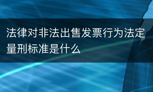 法律对非法出售发票行为法定量刑标准是什么