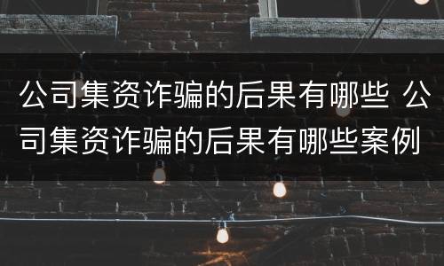 公司集资诈骗的后果有哪些 公司集资诈骗的后果有哪些案例