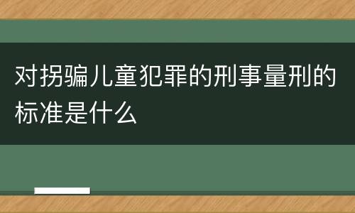 对拐骗儿童犯罪的刑事量刑的标准是什么