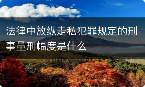 法律中放纵走私犯罪规定的刑事量刑幅度是什么