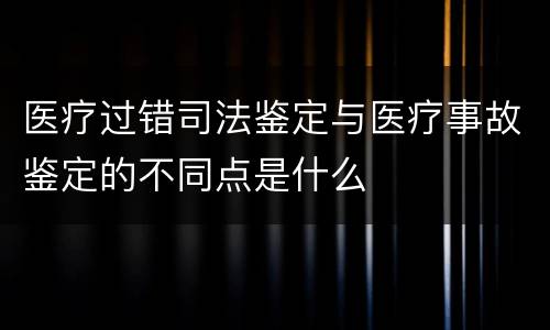 医疗过错司法鉴定与医疗事故鉴定的不同点是什么