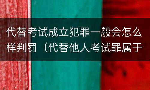 代替考试成立犯罪一般会怎么样判罚（代替他人考试罪属于什么类犯罪）