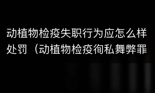 动植物检疫失职行为应怎么样处罚（动植物检疫徇私舞弊罪是故意犯罪正确还是错误）