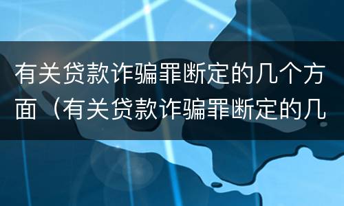 有关贷款诈骗罪断定的几个方面（有关贷款诈骗罪断定的几个方面内容）