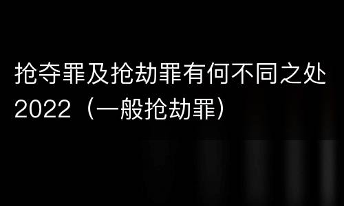 抢夺罪及抢劫罪有何不同之处2022（一般抢劫罪）