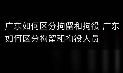 广东如何区分拘留和拘役 广东如何区分拘留和拘役人员