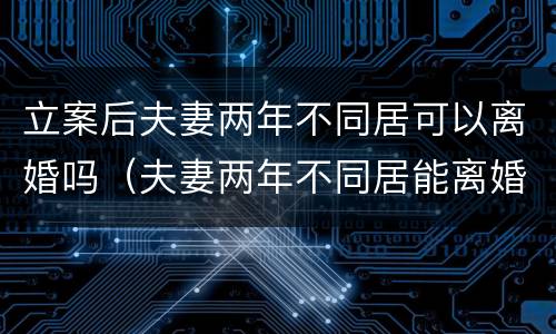 立案后夫妻两年不同居可以离婚吗（夫妻两年不同居能离婚吗）