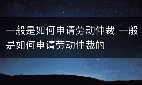 一般是如何申请劳动仲裁 一般是如何申请劳动仲裁的
