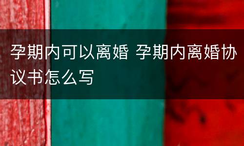 孕期内可以离婚 孕期内离婚协议书怎么写
