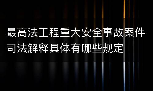 最高法工程重大安全事故案件司法解释具体有哪些规定