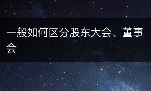 一般如何区分股东大会、董事会