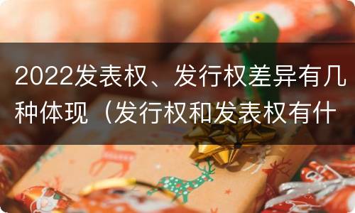 2022发表权、发行权差异有几种体现（发行权和发表权有什么区别）