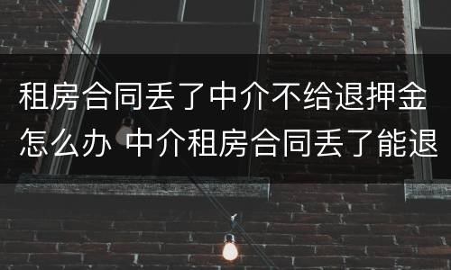 租房合同丢了中介不给退押金怎么办 中介租房合同丢了能退押金吗