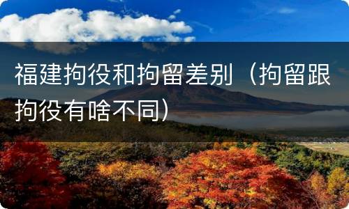 福建拘役和拘留差别（拘留跟拘役有啥不同）