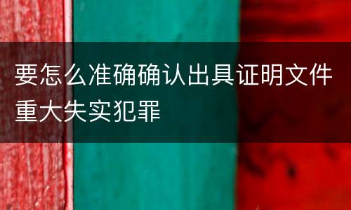 要怎么准确确认出具证明文件重大失实犯罪