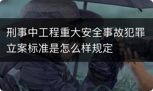 刑事中工程重大安全事故犯罪立案标准是怎么样规定