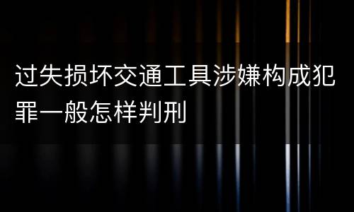 过失损坏交通工具涉嫌构成犯罪一般怎样判刑