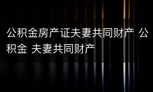 公积金房产证夫妻共同财产 公积金 夫妻共同财产