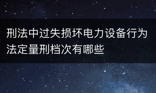 刑法中过失损坏电力设备行为法定量刑档次有哪些