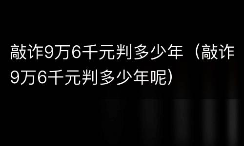 敲诈9万6千元判多少年（敲诈9万6千元判多少年呢）