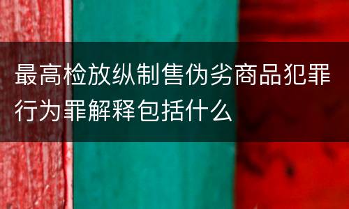 最高检放纵制售伪劣商品犯罪行为罪解释包括什么