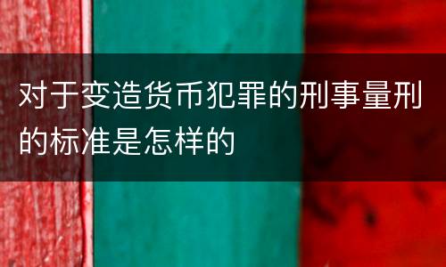 对于变造货币犯罪的刑事量刑的标准是怎样的