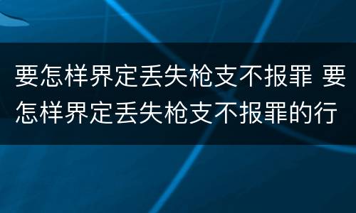 要怎样界定丢失枪支不报罪 要怎样界定丢失枪支不报罪的行为