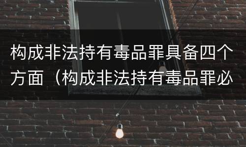 构成非法持有毒品罪具备四个方面（构成非法持有毒品罪必须是）