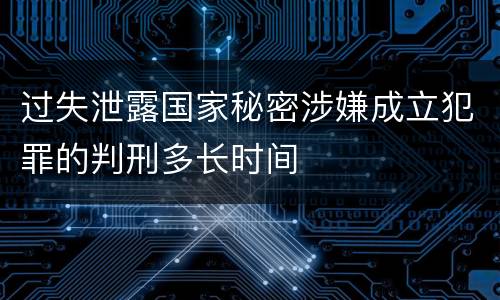 过失泄露国家秘密涉嫌成立犯罪的判刑多长时间