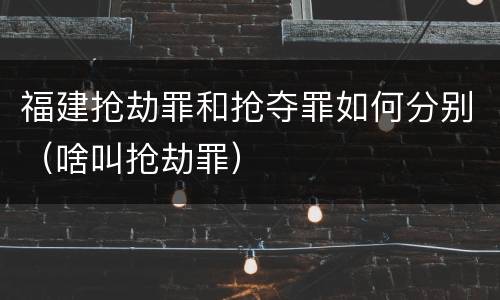 福建抢劫罪和抢夺罪如何分别（啥叫抢劫罪）