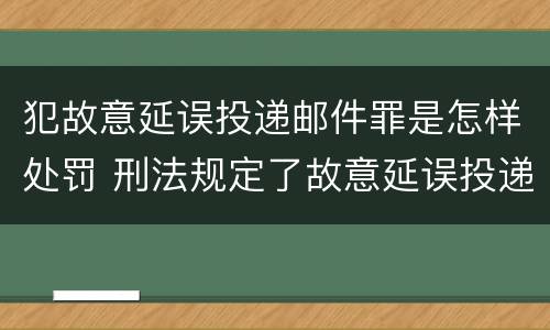 犯故意延误投递邮件罪是怎样处罚 刑法规定了故意延误投递邮件罪