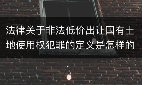 法律关于非法低价出让国有土地使用权犯罪的定义是怎样的