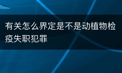 有关怎么界定是不是动植物检疫失职犯罪