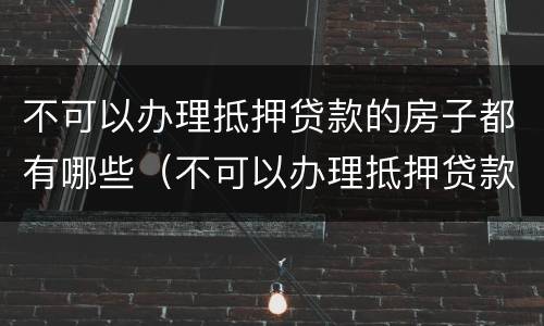 不可以办理抵押贷款的房子都有哪些（不可以办理抵押贷款的房子都有哪些东西）