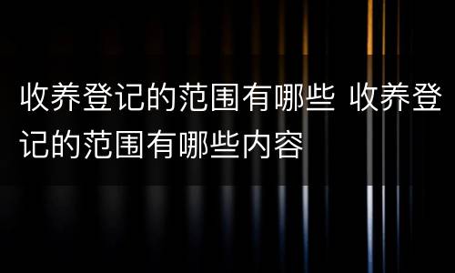 收养登记的范围有哪些 收养登记的范围有哪些内容