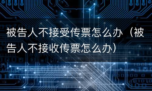 被告人不接受传票怎么办（被告人不接收传票怎么办）