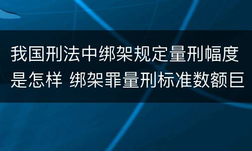 我国刑法中绑架规定量刑幅度是怎样 绑架罪量刑标准数额巨大