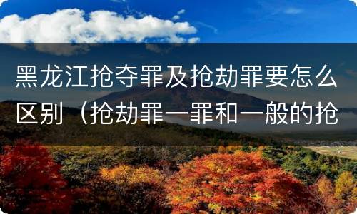 黑龙江抢夺罪及抢劫罪要怎么区别（抢劫罪一罪和一般的抢劫罪）