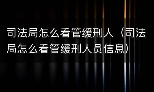 司法局怎么看管缓刑人（司法局怎么看管缓刑人员信息）
