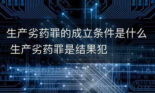 生产劣药罪的成立条件是什么 生产劣药罪是结果犯