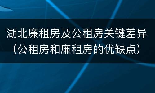 湖北廉租房及公租房关键差异（公租房和廉租房的优缺点）