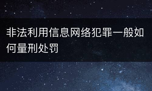 非法利用信息网络犯罪一般如何量刑处罚